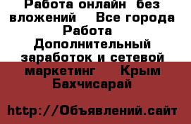 Работа онлайн, без вложений. - Все города Работа » Дополнительный заработок и сетевой маркетинг   . Крым,Бахчисарай